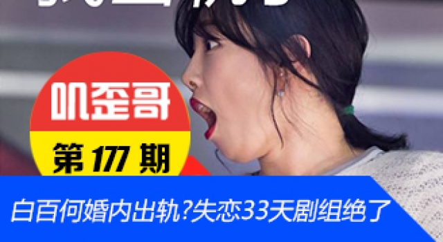 【叽歪哥 V0.177】曝白百何婚内出轨?失恋33天剧组绝了